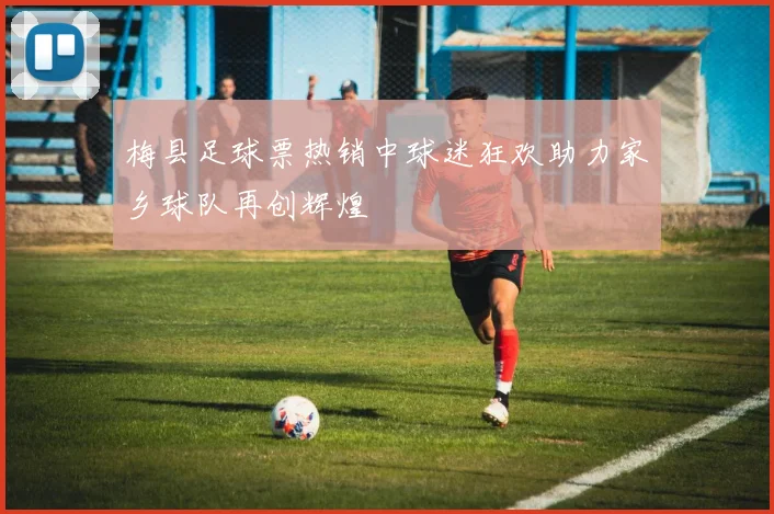 梅县足球票热销中球迷狂欢助力家乡球队再创辉煌