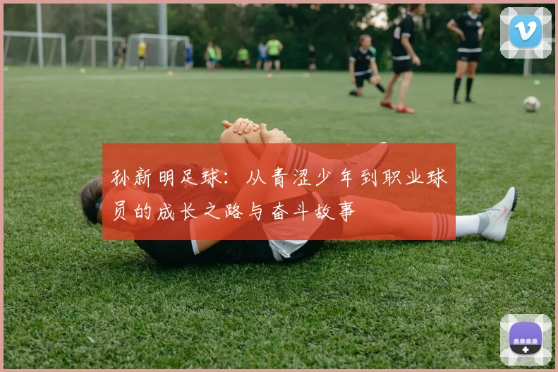 孙新明足球：从青涩少年到职业球员的成长之路与奋斗故事