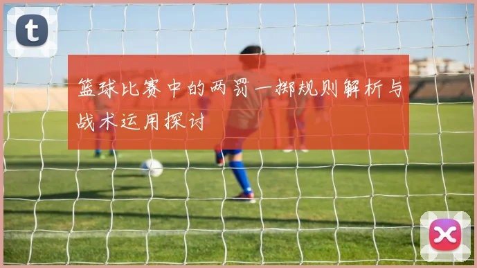 篮球比赛中的两罚一掷规则解析与战术运用探讨