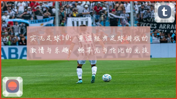 实况足球10：重温经典足球游戏的激情与乐趣，畅享无与伦比的竞技体验