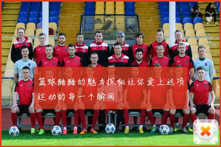 篮球酷酷的魅力探秘让你爱上这项运动的每一个瞬间