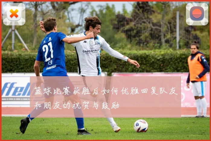 篮球比赛获胜后如何优雅回复队友和朋友的祝贺与鼓励