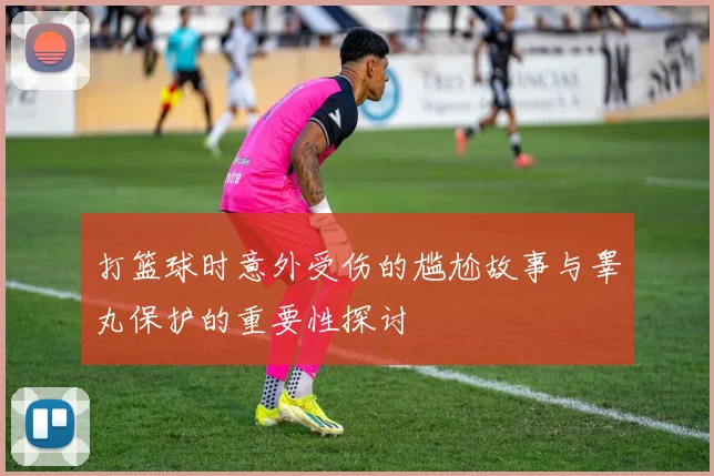 打篮球时意外受伤的尴尬故事与睾丸保护的重要性探讨