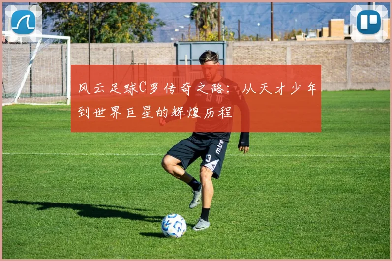 风云足球C罗传奇之路：从天才少年到世界巨星的辉煌历程
