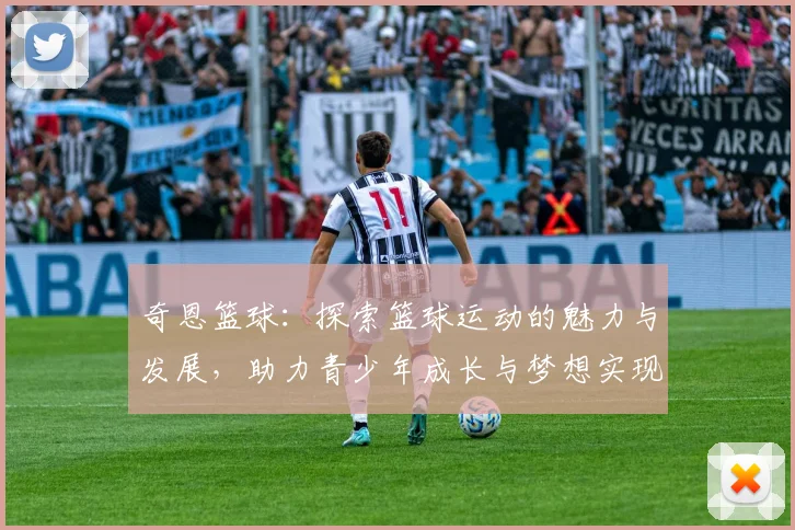 奇恩篮球：探索篮球运动的魅力与发展，助力青少年成长与梦想实现