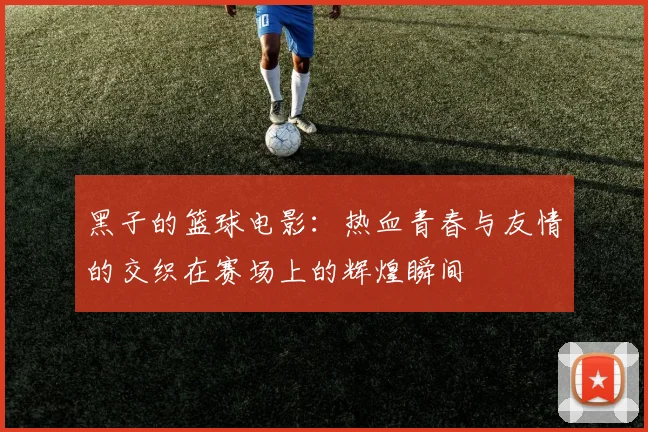 黑子的篮球电影：热血青春与友情的交织在赛场上的辉煌瞬间