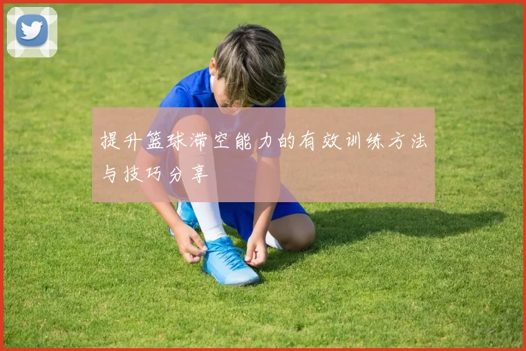 提升篮球滞空能力的有效训练方法与技巧分享