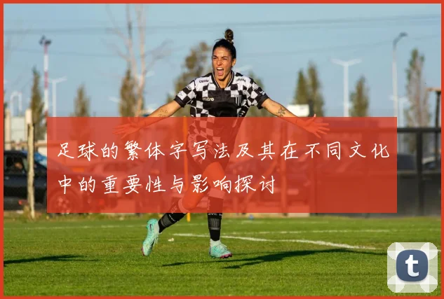 足球的繁体字写法及其在不同文化中的重要性与影响探讨