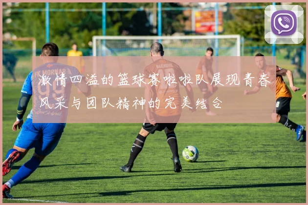 激情四溢的篮球赛啦啦队展现青春风采与团队精神的完美结合