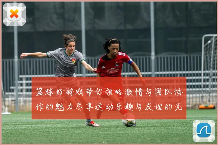 篮球好游戏带你领略激情与团队协作的魅力尽享运动乐趣与友谊的无限可能