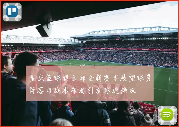 重庆篮球俱乐部全新赛季展望球员阵容与战术布局引发球迷热议