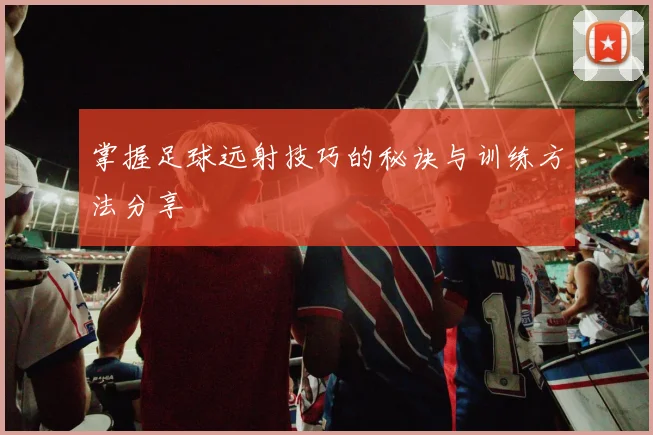 掌握足球远射技巧的秘诀与训练方法分享