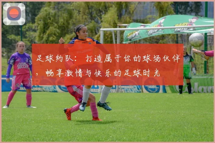 足球约队：打造属于你的球场伙伴，畅享激情与快乐的足球时光