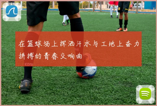 在篮球场上挥洒汗水与工地上奋力拼搏的青春交响曲