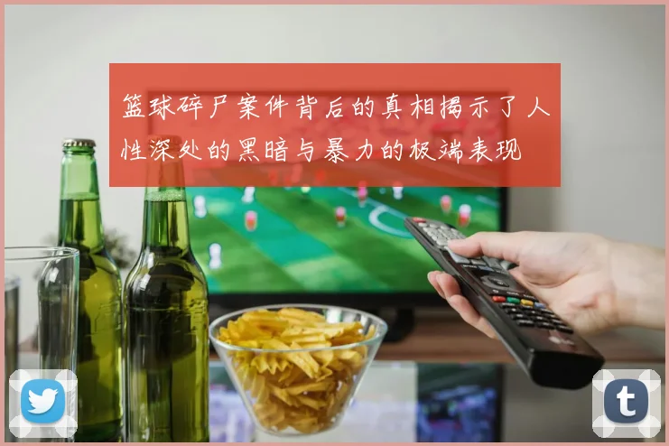 篮球碎尸案件背后的真相揭示了人性深处的黑暗与暴力的极端表现