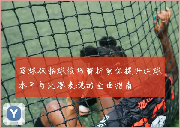 篮球双拍球技巧解析助你提升运球水平与比赛表现的全面指南