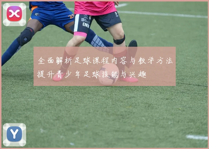 全面解析足球课程内容与教学方法提升青少年足球技能与兴趣